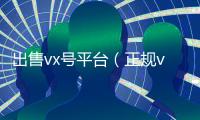 出售vx号平台（正规vx号出售网站）