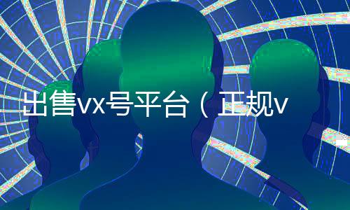 出售vx号平台(正规vx号出售网站)