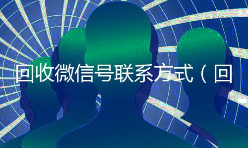 回收微信号联系方式(回收微信号的可靠平台有哪些)