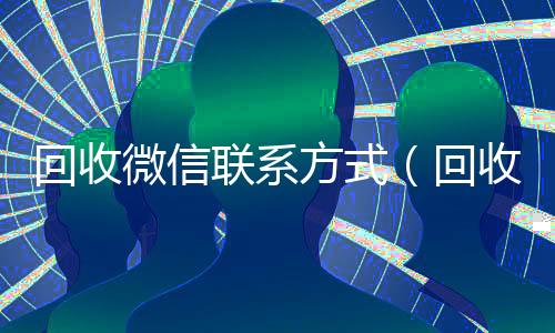 回收微信联系方式(回收微信联系方式电话)