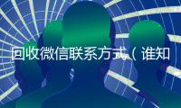 回收微信联系方式（谁知道回收微信号的联系方式）