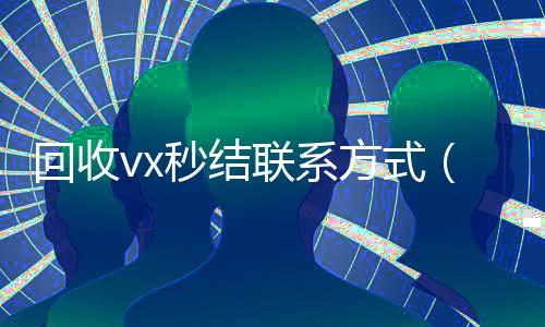 回收vx秒结联系方式(回收vx秒结联系方式)
