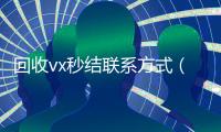 回收vx秒结联系方式（正规vx号出售网站）