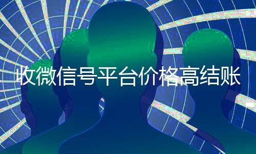 收微信号平台价格高结账快(高价收微信号秒结算)