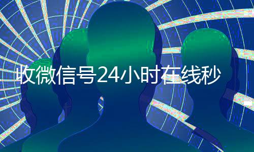 收微信号24小时在线秒结(24小时收微信号的平台)