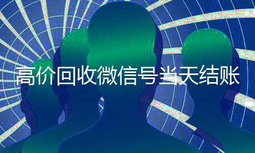 高价回收微信号当天结账(高价回收新微信号当天结账)