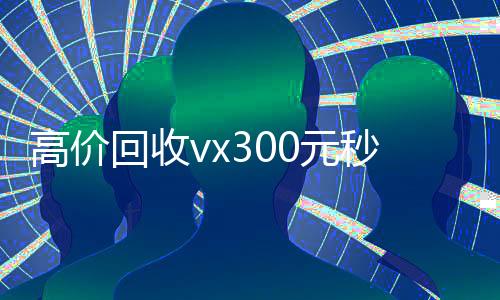 高价回收vx300元秒结(回收价钱)