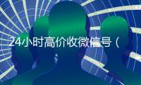 24小时高价收微信号（24在线收微信号平台）
