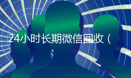 24小时长期微信回收(2020回收微信正规平台)