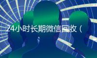 24小时长期微信回收（2020回收微信正规平台）