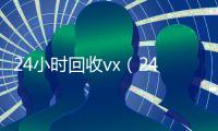 24小时回收vx（24小时回收vx秒结不用删除好友）