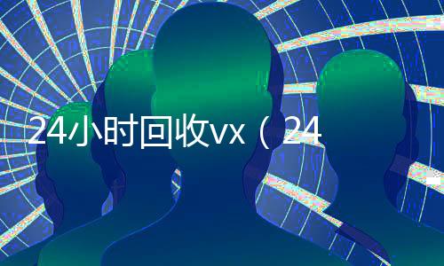 24小时回收vx(24小时回收黄金)