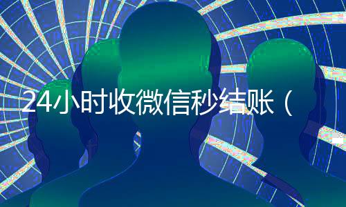 24小时收微信秒结账(微信收款24小时到账钱收到的在哪里)