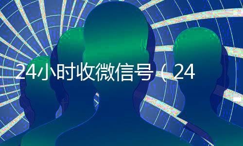 24小时收微信号(24小时收微信号平台)